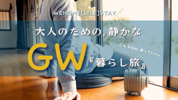大人のための、静かなGW「暮らし旅」WEHOME『LIFE』STAY